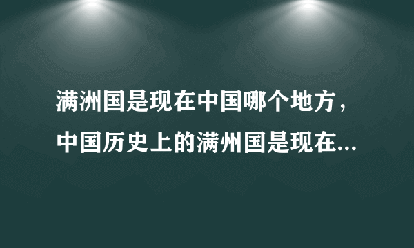 满洲国是现在中国哪个地方，中国历史上的满州国是现在什么地方？