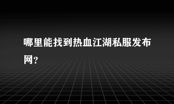 哪里能找到热血江湖私服发布网？