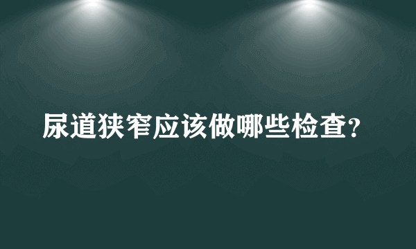 尿道狭窄应该做哪些检查？