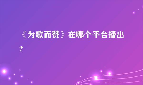 《为歌而赞》在哪个平台播出?