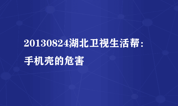 20130824湖北卫视生活帮：手机壳的危害