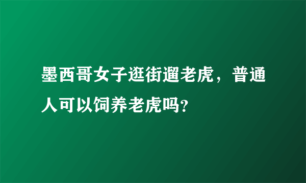 墨西哥女子逛街遛老虎，普通人可以饲养老虎吗？