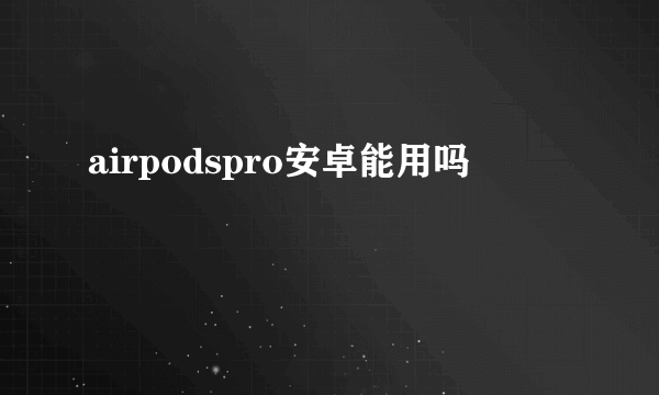 airpodspro安卓能用吗