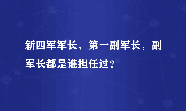 新四军军长，第一副军长，副军长都是谁担任过？