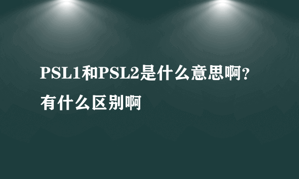 PSL1和PSL2是什么意思啊？有什么区别啊