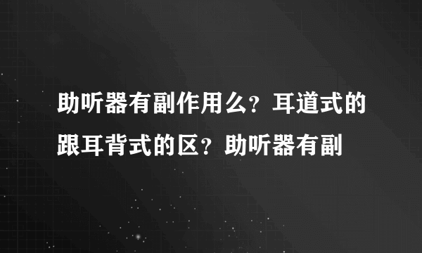 助听器有副作用么？耳道式的跟耳背式的区？助听器有副