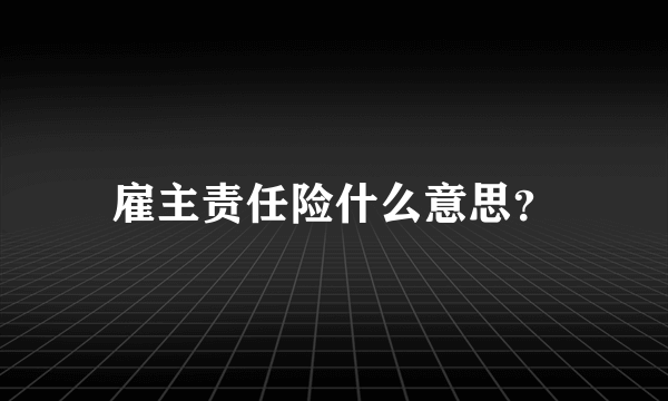 雇主责任险什么意思？