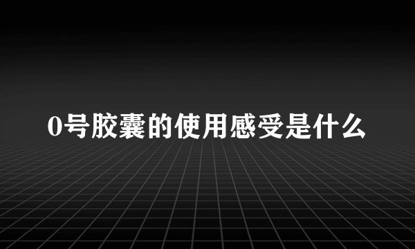 0号胶囊的使用感受是什么