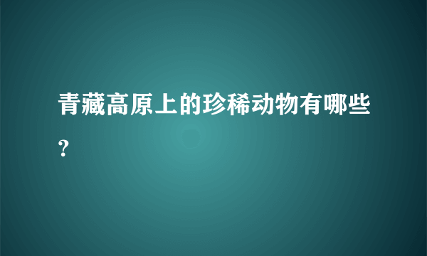 青藏高原上的珍稀动物有哪些？