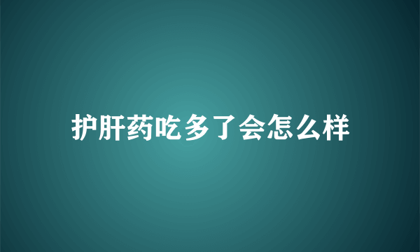 护肝药吃多了会怎么样