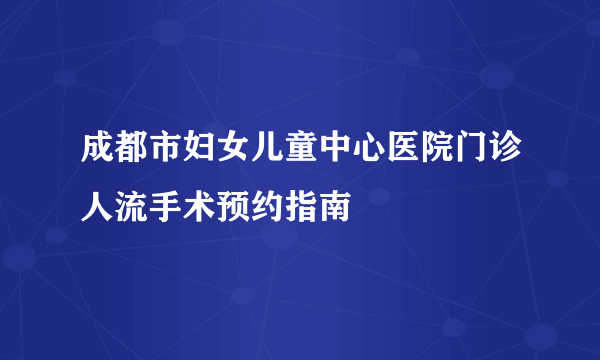 成都市妇女儿童中心医院门诊人流手术预约指南