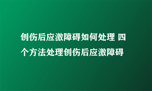 创伤后应激障碍如何处理 四个方法处理创伤后应激障碍