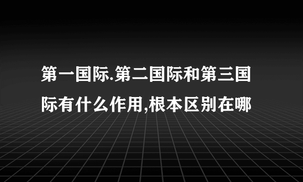 第一国际.第二国际和第三国际有什么作用,根本区别在哪