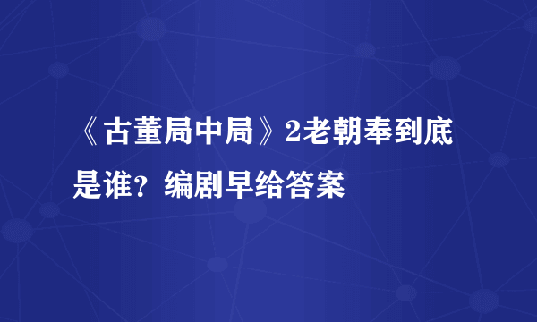 《古董局中局》2老朝奉到底是谁？编剧早给答案