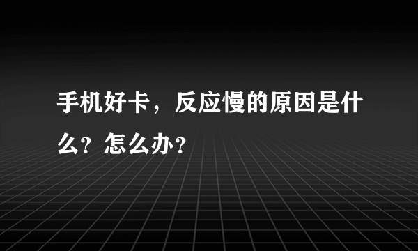 手机好卡，反应慢的原因是什么？怎么办？