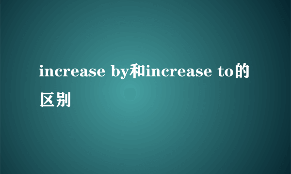 increase by和increase to的区别