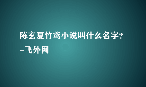 陈玄夏竹鸢小说叫什么名字？-飞外网