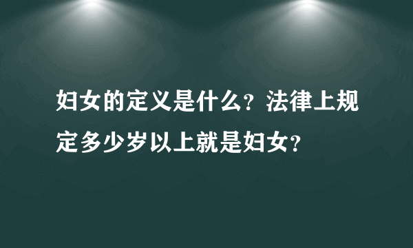 妇女的定义是什么？法律上规定多少岁以上就是妇女？