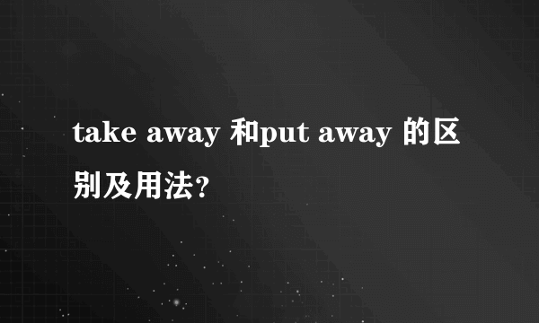 take away 和put away 的区别及用法？