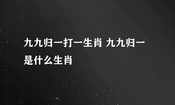 九九归一打一生肖 九九归一是什么生肖