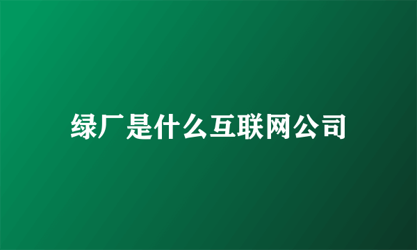 绿厂是什么互联网公司