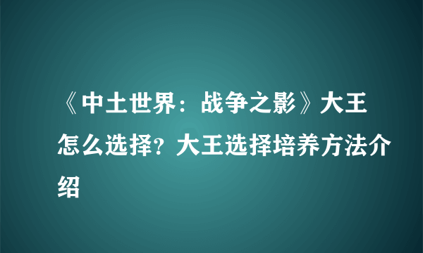 《中土世界：战争之影》大王怎么选择？大王选择培养方法介绍