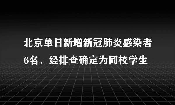 北京单日新增新冠肺炎感染者6名，经排查确定为同校学生