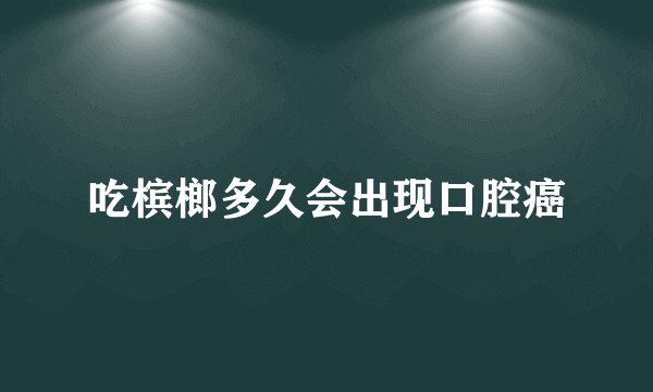 吃槟榔多久会出现口腔癌