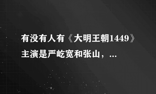 有没有人有《大明王朝1449》主演是严屹宽和张山，这个剧的完整高清资源，2004上映的