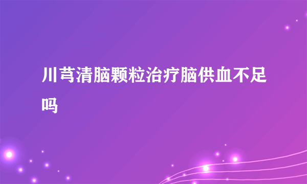 川芎清脑颗粒治疗脑供血不足吗