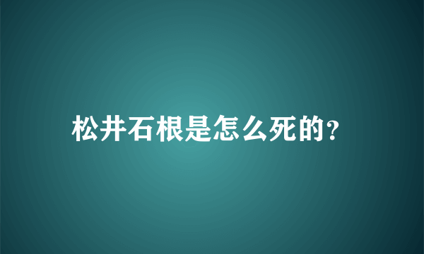 松井石根是怎么死的？