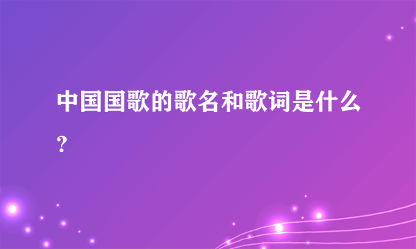 中国国歌的歌名和歌词是什么？