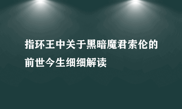 指环王中关于黑暗魔君索伦的前世今生细细解读