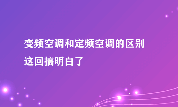 变频空调和定频空调的区别 这回搞明白了