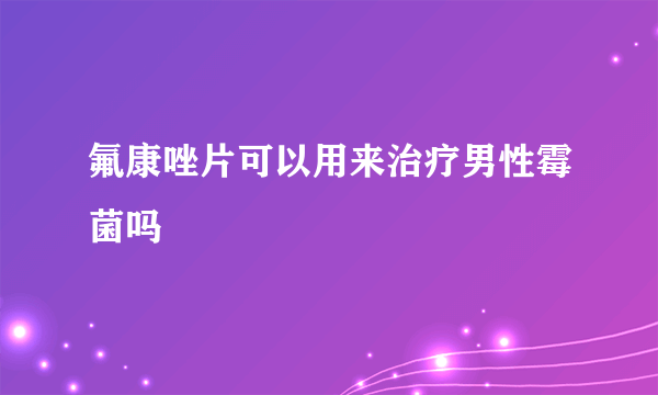 氟康唑片可以用来治疗男性霉菌吗