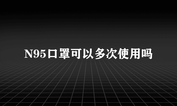 N95口罩可以多次使用吗