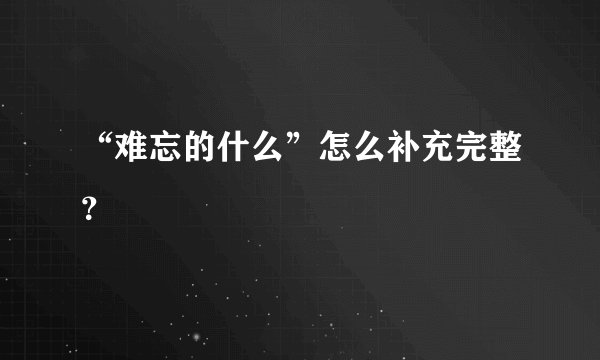 “难忘的什么”怎么补充完整？