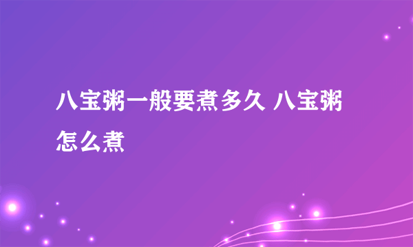 八宝粥一般要煮多久 八宝粥怎么煮