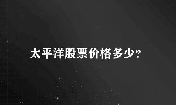 太平洋股票价格多少？