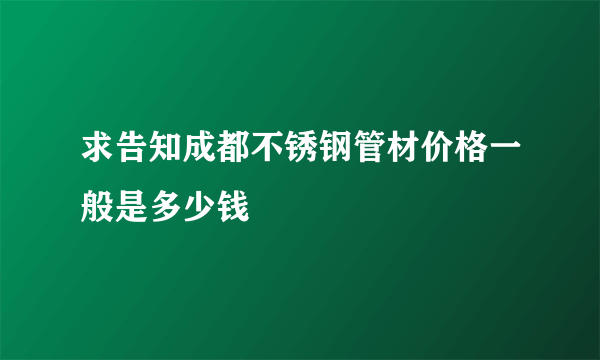 求告知成都不锈钢管材价格一般是多少钱