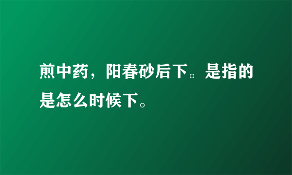 煎中药，阳春砂后下。是指的是怎么时候下。