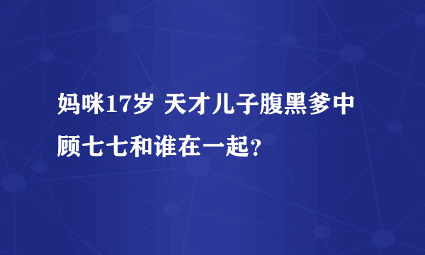 妈咪17岁 天才儿子腹黑爹中顾七七和谁在一起？