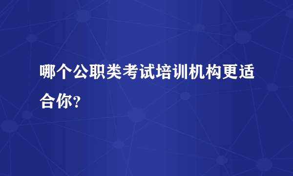 哪个公职类考试培训机构更适合你？