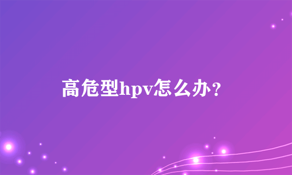 高危型hpv怎么办？