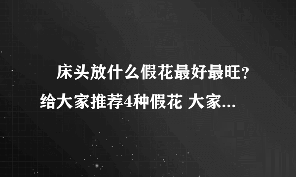 ​床头放什么假花最好最旺？给大家推荐4种假花 大家可以试试