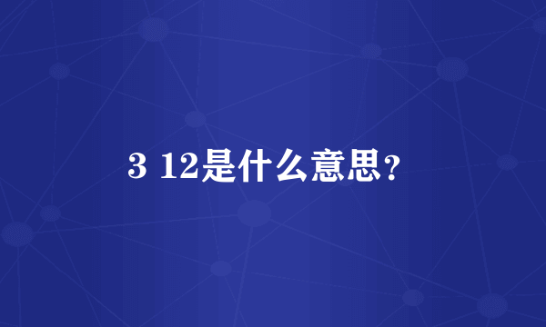 3 12是什么意思？