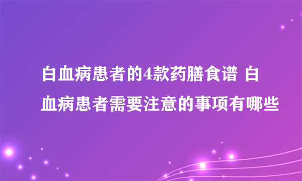 白血病患者的4款药膳食谱 白血病患者需要注意的事项有哪些