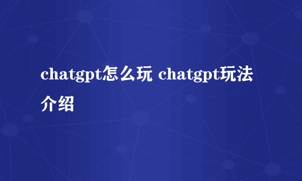 chatgpt怎么玩 chatgpt玩法介绍