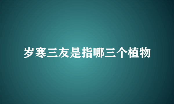 岁寒三友是指哪三个植物