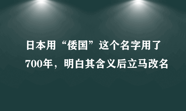 日本用“倭国”这个名字用了700年，明白其含义后立马改名